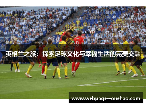 英格兰之旅:探索足球文化与幸福生活的完美交融 英格兰之旅:探索足球文化与幸福生活的完美交融