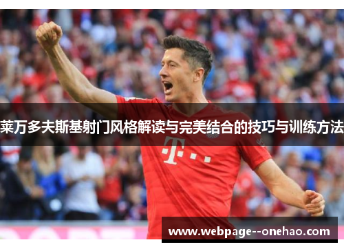 莱万多夫斯基射门风格解读与完美结合的技巧与训练方法 莱万多夫斯基射门风格解读与完美结合的技巧与训练方法