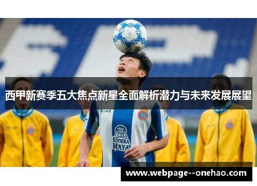 西甲新赛季五大焦点新星全面解析潜力与未来发展展望 西甲新赛季五大焦点新星全面解析潜力与未来发展展望