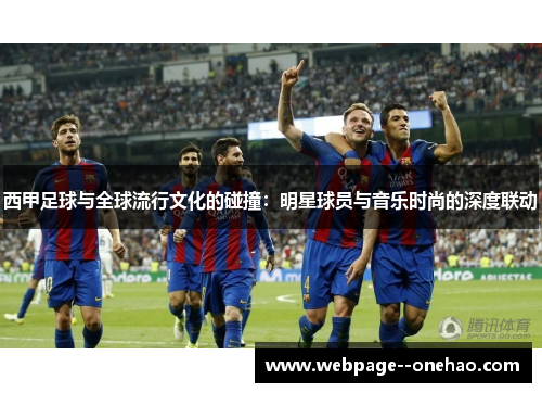 西甲足球与全球流行文化的碰撞:明星球员与音乐时尚的深度联动 西甲足球与全球流行文化的碰撞:明星球员与音乐时尚的深度联动