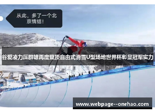 谷爱凌力压群雄再度登顶自由式滑雪U型场地世界杯彰显冠军实力