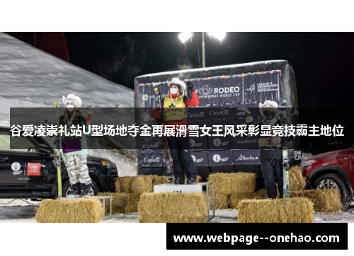 谷爱凌崇礼站U型场地夺金再展滑雪女王风采彰显竞技霸主地位