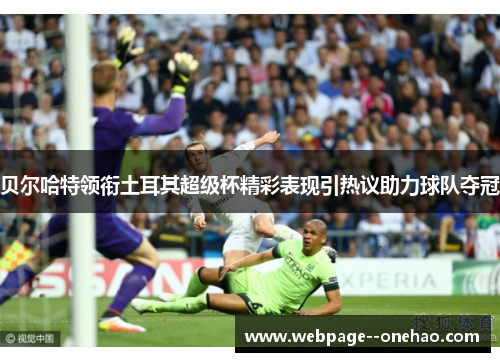 贝尔哈特领衔土耳其超级杯精彩表现引热议助力球队夺冠