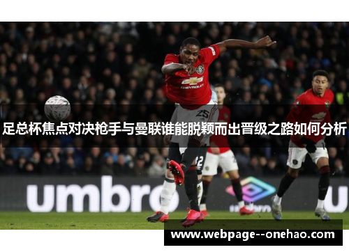 足总杯焦点对决枪手与曼联谁能脱颖而出晋级之路如何分析 足总杯焦点对决枪手与曼联谁能脱颖而出晋级之路如何分析