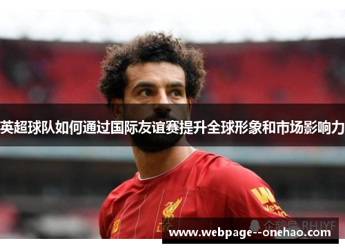 英超球队如何通过国际友谊赛提升全球形象和市场影响力