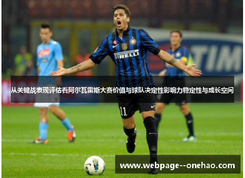 从关键战表现评估看阿尔瓦雷斯大赛价值与球队决定性影响力稳定性与成长空间