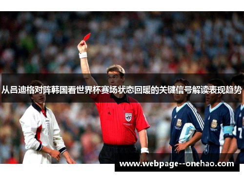 从吕迪格对阵韩国看世界杯赛场状态回暖的关键信号解读表现趋势 从吕迪格对阵韩国看世界杯赛场状态回暖的关键信号解读表现趋势