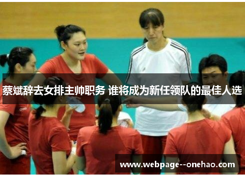 蔡斌辞去女排主帅职务 谁将成为新任领队的最佳人选 蔡斌辞去女排主帅职务 谁将成为新任领队的最佳人选
