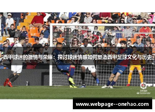 西甲球迷的激情与荣耀:探讨球迷情感如何塑造西甲足球文化与历史 西甲球迷的激情与荣耀:探讨球迷情感如何塑造西甲足球文化与历史