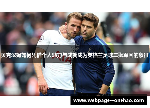 贝克汉姆如何凭借个人魅力与成就成为英格兰足球三狮军团的象征 贝克汉姆如何凭借个人魅力与成就成为英格兰足球三狮军团的象征