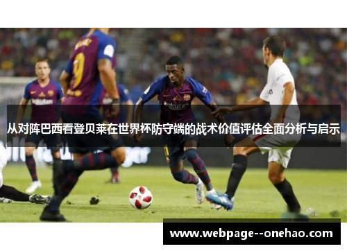 从对阵巴西看登贝莱在世界杯防守端的战术价值评估全面分析与启示 从对阵巴西看登贝莱在世界杯防守端的战术价值评估全面分析与启示