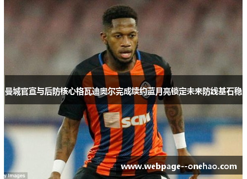 曼城官宣与后防核心格瓦迪奥尔完成续约蓝月亮锁定未来防线基石稳 曼城官宣与后防核心格瓦迪奥尔完成续约蓝月亮锁定未来防线基石稳