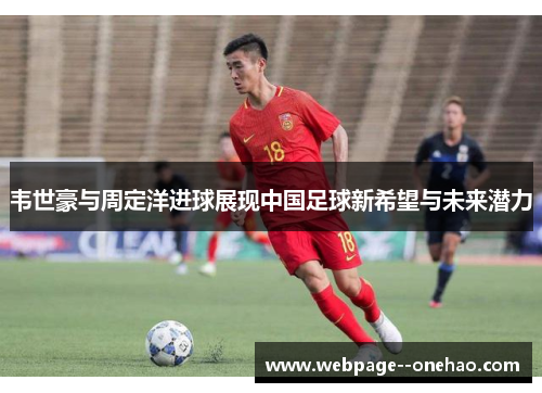 韦世豪与周定洋进球展现中国足球新希望与未来潜力