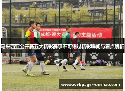 马来西亚公开赛五大精彩赛事不可错过精彩瞬间与看点解析