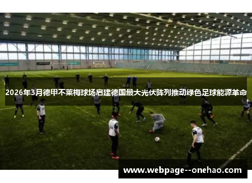 2026年3月德甲不莱梅球场启建德国最大光伏阵列推动绿色足球能源革命 2026年3月德甲不莱梅球场启建德国最大光伏阵列推动绿色足球能源革命