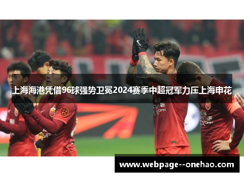 上海海港凭借96球强势卫冕2024赛季中超冠军力压上海申花 上海海港凭借96球强势卫冕2024赛季中超冠军力压上海申花